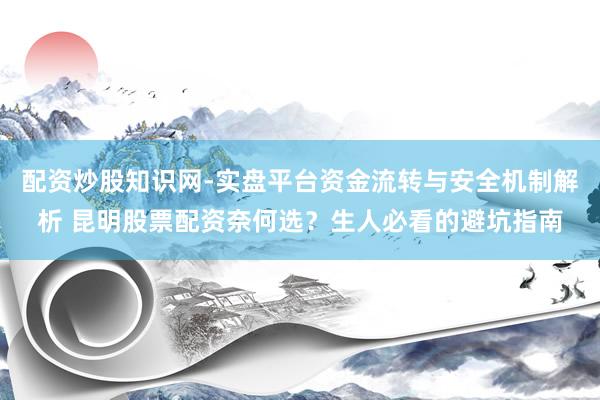 配资炒股知识网-实盘平台资金流转与安全机制解析 昆明股票配资奈何选？生人必看的避坑指南