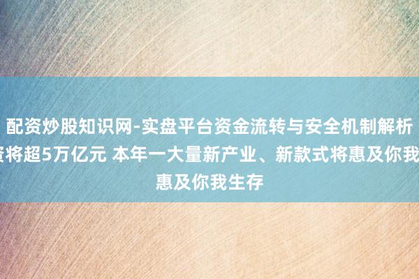 配资炒股知识网-实盘平台资金流转与安全机制解析 投资将超5万亿元 本年一大量新产业、新款式将惠及你我生存