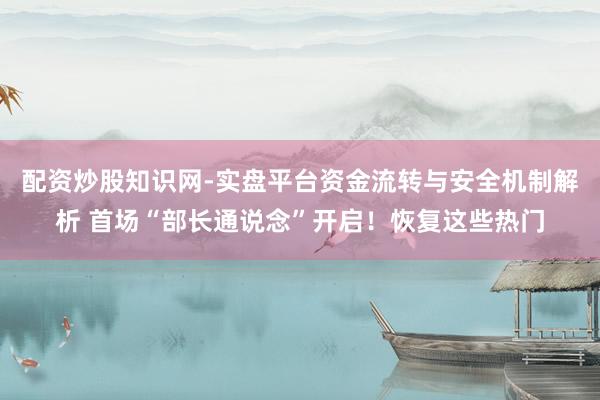 配资炒股知识网-实盘平台资金流转与安全机制解析 首场“部长通说念”开启！恢复这些热门