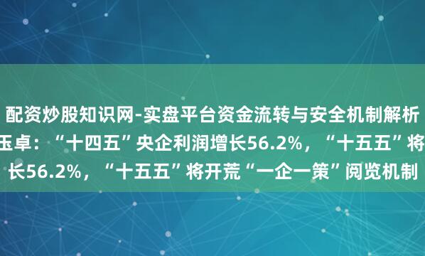配资炒股知识网-实盘平台资金流转与安全机制解析 国务院国资委主任张玉卓：“十四五”央企利润增长56.2%，“十五五”将开荒“一企一策”阅览机制