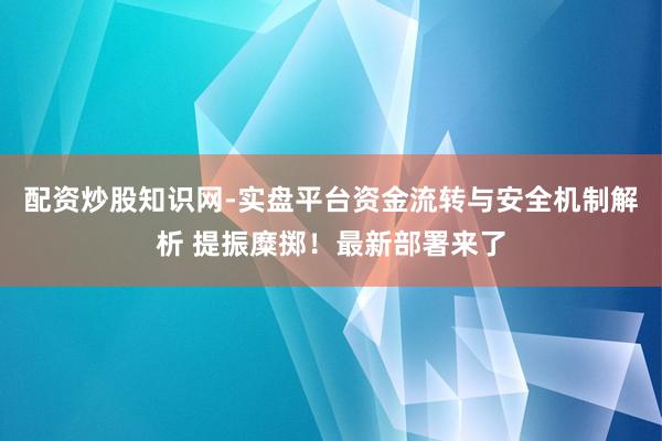 配资炒股知识网-实盘平台资金流转与安全机制解析 提振糜掷！最新部署来了