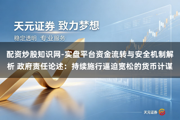 配资炒股知识网-实盘平台资金流转与安全机制解析 政府责任论述：持续施行逼迫宽松的货币计谋