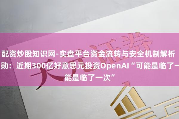 配资炒股知识网-实盘平台资金流转与安全机制解析 黄仁勋：近期300亿好意思元投资OpenAI“可能是临了一次”