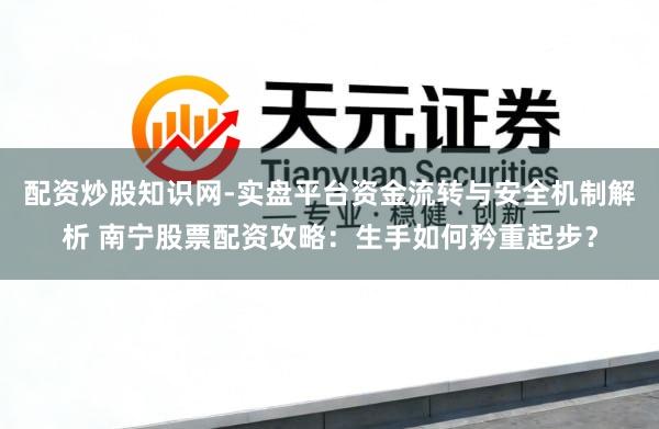 配资炒股知识网-实盘平台资金流转与安全机制解析 南宁股票配资攻略：生手如何矜重起步？