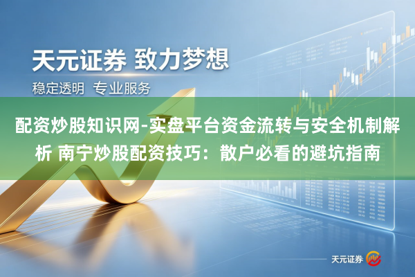 配资炒股知识网-实盘平台资金流转与安全机制解析 南宁炒股配资技巧：散户必看的避坑指南