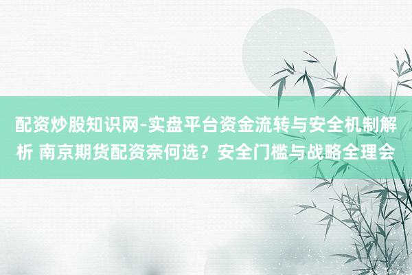 配资炒股知识网-实盘平台资金流转与安全机制解析 南京期货配资奈何选？安全门槛与战略全理会