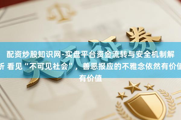 配资炒股知识网-实盘平台资金流转与安全机制解析 看见“不可见社会”，善恶报应的不雅念依然有价值