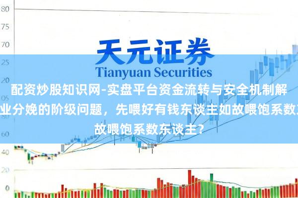 配资炒股知识网-实盘平台资金流转与安全机制解析 农牧业分娩的阶级问题，先喂好有钱东谈主如故喂饱系数东谈主？