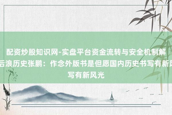 配资炒股知识网-实盘平台资金流转与安全机制解析 后浪历史张鹏：作念外版书是但愿国内历史书写有新风光