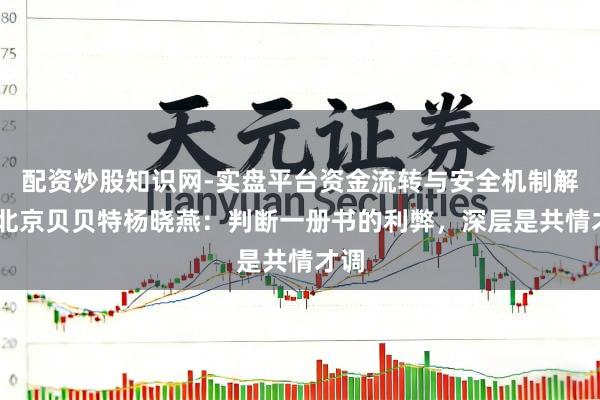配资炒股知识网-实盘平台资金流转与安全机制解析 北京贝贝特杨晓燕：判断一册书的利弊，深层是共情才调