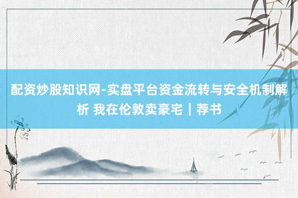 配资炒股知识网-实盘平台资金流转与安全机制解析 我在伦敦卖豪宅｜荐书