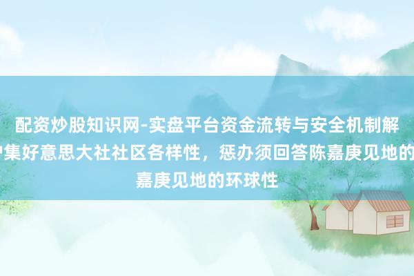 配资炒股知识网-实盘平台资金流转与安全机制解析 保护集好意思大社社区各样性，惩办须回答陈嘉庚见地的环球性
