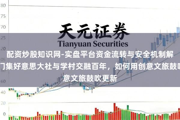 配资炒股知识网-实盘平台资金流转与安全机制解析 厦门集好意思大社与学村交融百年，如何用创意文旅鼓吹更新