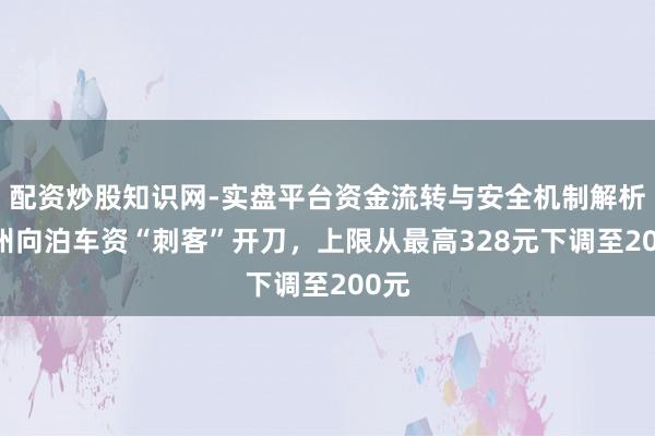 配资炒股知识网-实盘平台资金流转与安全机制解析 广州向泊车资“刺客”开刀，上限从最高328元下调至200元