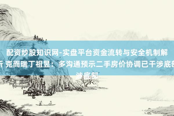 配资炒股知识网-实盘平台资金流转与安全机制解析 克而瑞丁祖昱：多沟通预示二手房价协调已干涉底部