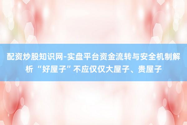 配资炒股知识网-实盘平台资金流转与安全机制解析 “好屋子”不应仅仅大屋子、贵屋子
