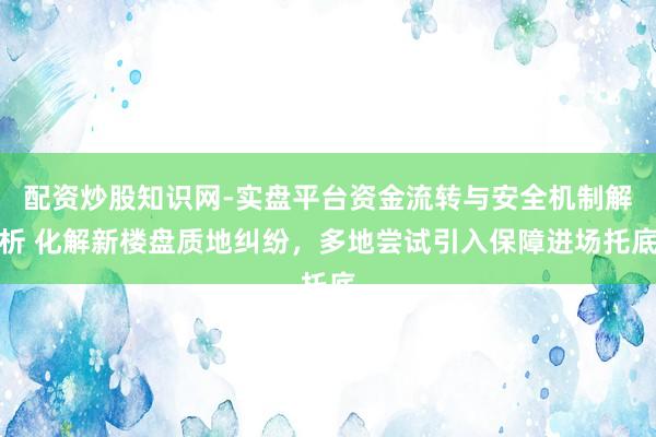 配资炒股知识网-实盘平台资金流转与安全机制解析 化解新楼盘质地纠纷，多地尝试引入保障进场托底