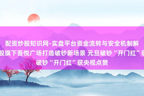 配资炒股知识网-实盘平台资金流转与安全机制解析 新城控股旗下吾悦广场打造破钞新场景 元旦破钞“开门红”获央视点赞