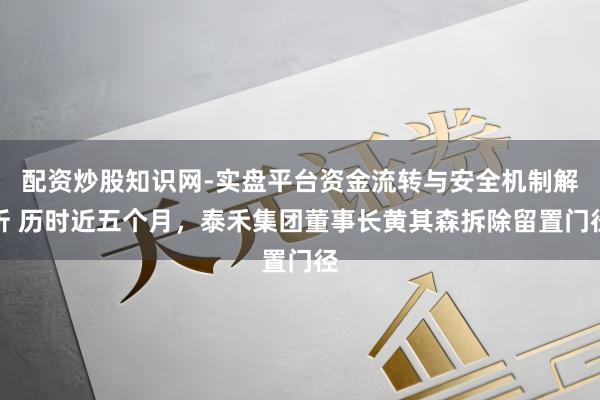 配资炒股知识网-实盘平台资金流转与安全机制解析 历时近五个月，泰禾集团董事长黄其森拆除留置门径