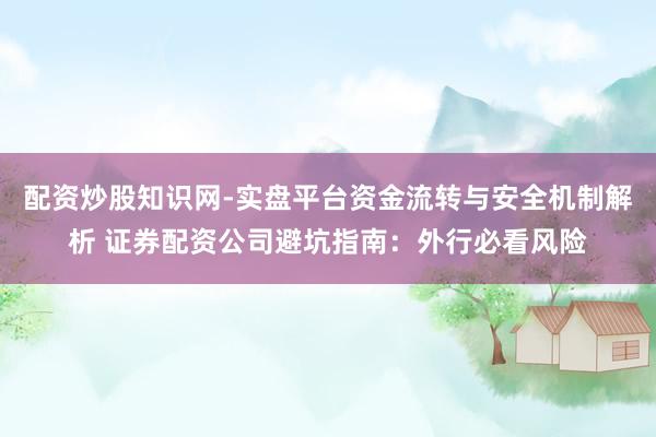 配资炒股知识网-实盘平台资金流转与安全机制解析 证券配资公司避坑指南：外行必看风险