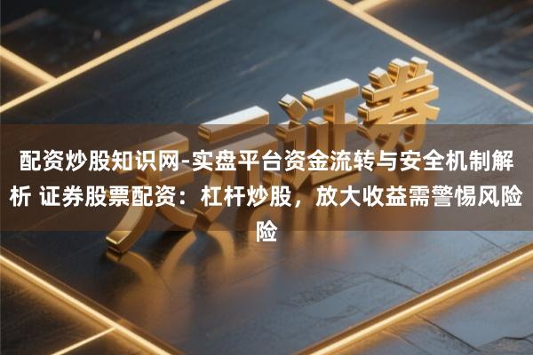 配资炒股知识网-实盘平台资金流转与安全机制解析 证券股票配资：杠杆炒股，放大收益需警惕风险