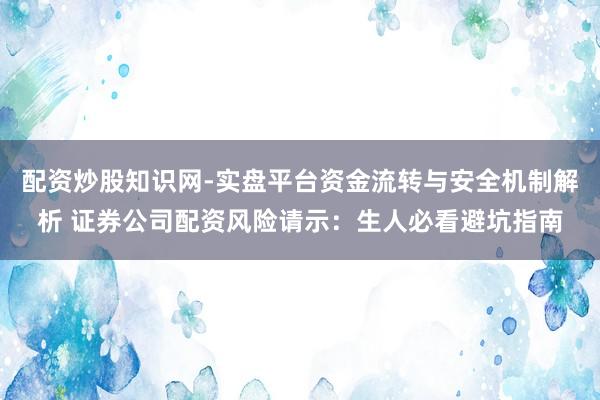 配资炒股知识网-实盘平台资金流转与安全机制解析 证券公司配资风险请示：生人必看避坑指南