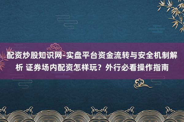 配资炒股知识网-实盘平台资金流转与安全机制解析 证券场内配资怎样玩？外行必看操作指南