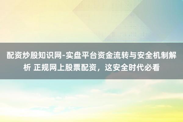 配资炒股知识网-实盘平台资金流转与安全机制解析 正规网上股票配资，这安全时代必看