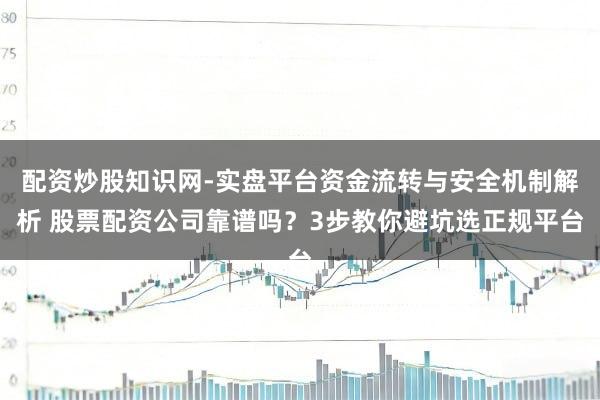 配资炒股知识网-实盘平台资金流转与安全机制解析 股票配资公司靠谱吗？3步教你避坑选正规平台