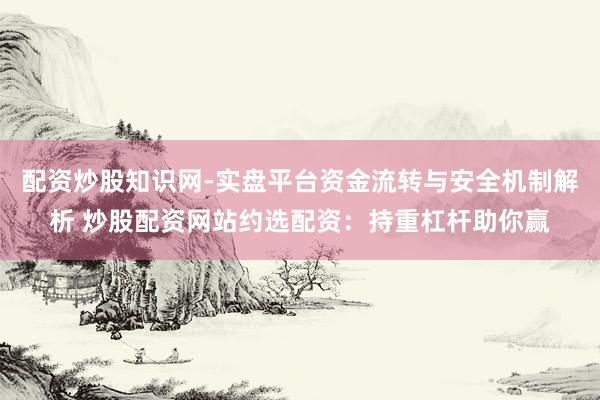 配资炒股知识网-实盘平台资金流转与安全机制解析 炒股配资网站约选配资：持重杠杆助你赢