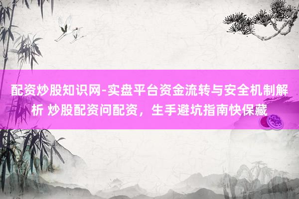 配资炒股知识网-实盘平台资金流转与安全机制解析 炒股配资问配资，生手避坑指南快保藏
