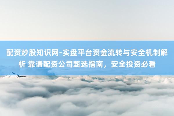 配资炒股知识网-实盘平台资金流转与安全机制解析 靠谱配资公司甄选指南，安全投资必看