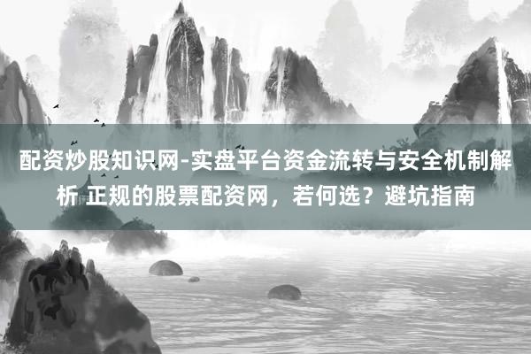 配资炒股知识网-实盘平台资金流转与安全机制解析 正规的股票配资网，若何选？避坑指南