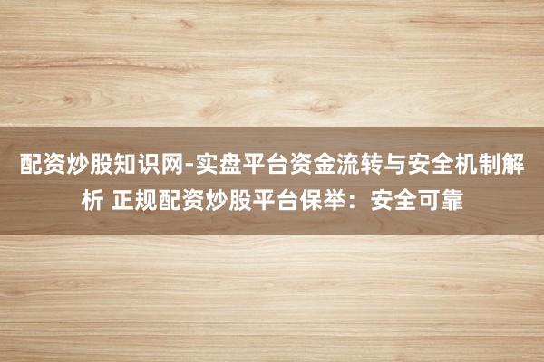 配资炒股知识网-实盘平台资金流转与安全机制解析 正规配资炒股平台保举：安全可靠