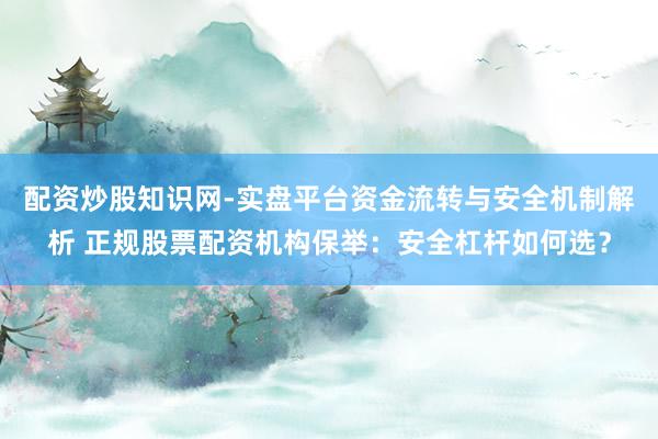 配资炒股知识网-实盘平台资金流转与安全机制解析 正规股票配资机构保举：安全杠杆如何选？