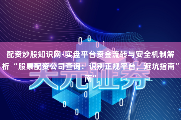 配资炒股知识网-实盘平台资金流转与安全机制解析 “股票配资公司查询：识别正规平台，避坑指南”