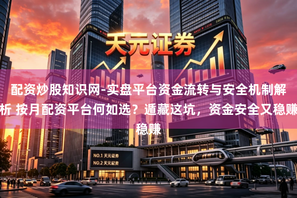配资炒股知识网-实盘平台资金流转与安全机制解析 按月配资平台何如选？遁藏这坑，资金安全又稳赚
