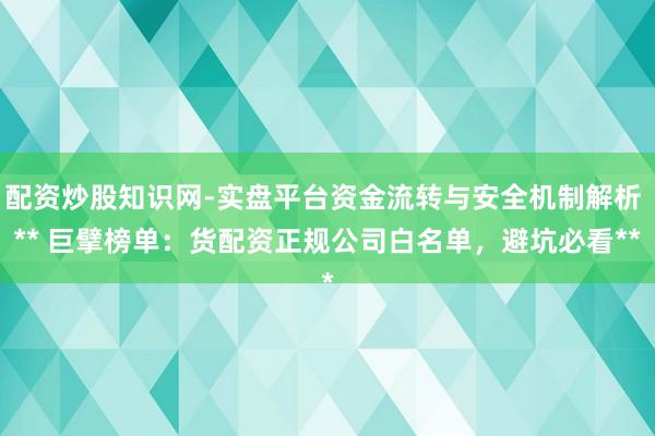 配资炒股知识网-实盘平台资金流转与安全机制解析 ** 巨擘榜单：货配资正规公司白名单，避坑必看**
