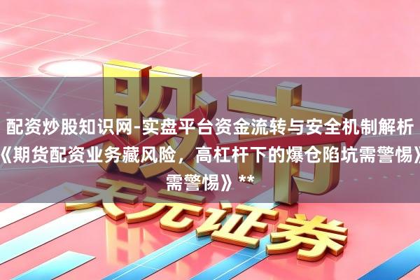 配资炒股知识网-实盘平台资金流转与安全机制解析 **《期货配资业务藏风险，高杠杆下的爆仓陷坑需警惕》**