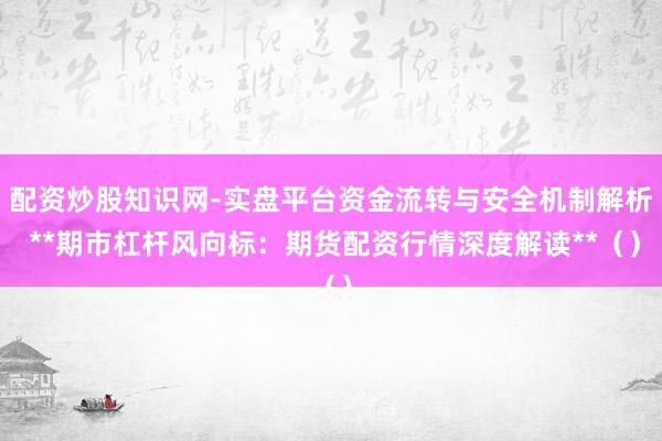 配资炒股知识网-实盘平台资金流转与安全机制解析 **期市杠杆风向标：期货配资行情深度解读**（）
