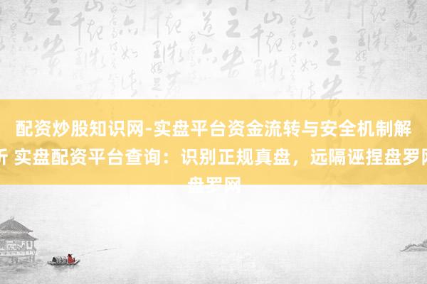 配资炒股知识网-实盘平台资金流转与安全机制解析 实盘配资平台查询：识别正规真盘，远隔诬捏盘罗网