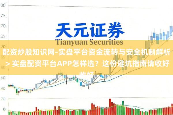 配资炒股知识网-实盘平台资金流转与安全机制解析 > 实盘配资平台APP怎样选？这份避坑指南请收好