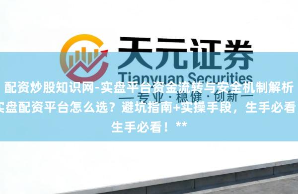 配资炒股知识网-实盘平台资金流转与安全机制解析 **实盘配资平台怎么选？避坑指南+实操手段，生手必看！**