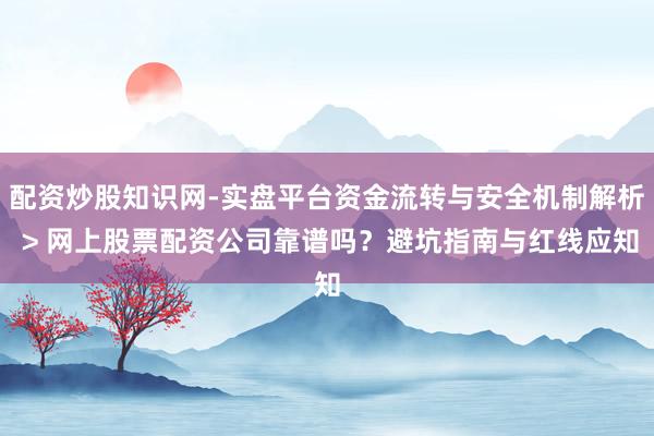 配资炒股知识网-实盘平台资金流转与安全机制解析 > 网上股票配资公司靠谱吗？避坑指南与红线应知