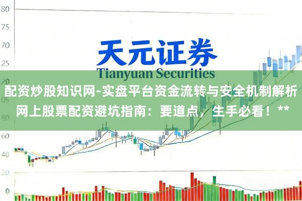 配资炒股知识网-实盘平台资金流转与安全机制解析 网上股票配资避坑指南：要道点，生手必看！**