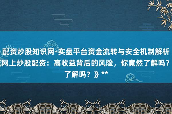 配资炒股知识网-实盘平台资金流转与安全机制解析 **《网上炒股配资：高收益背后的风险，你竟然了解吗？》**