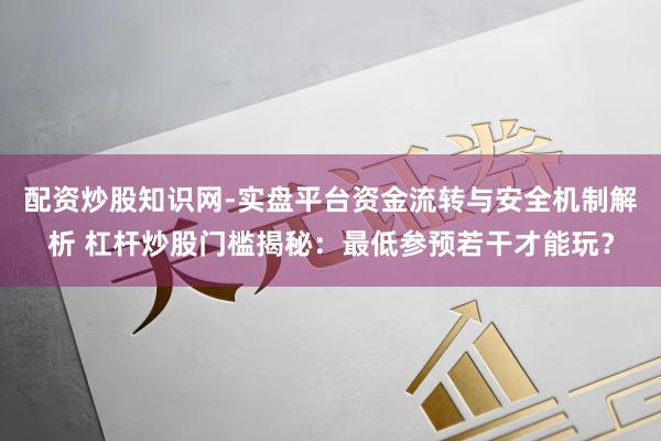 配资炒股知识网-实盘平台资金流转与安全机制解析 杠杆炒股门槛揭秘：最低参预若干才能玩？