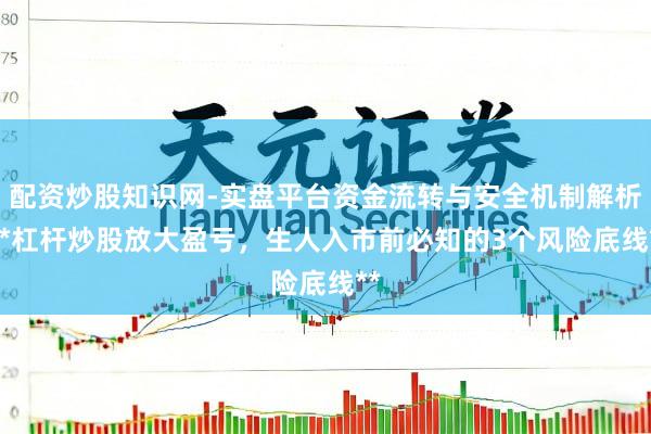 配资炒股知识网-实盘平台资金流转与安全机制解析 **杠杆炒股放大盈亏，生人入市前必知的3个风险底线**