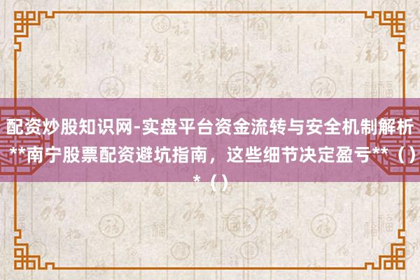 配资炒股知识网-实盘平台资金流转与安全机制解析 **南宁股票配资避坑指南，这些细节决定盈亏**（）