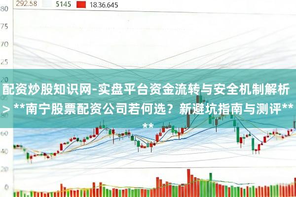 配资炒股知识网-实盘平台资金流转与安全机制解析 > **南宁股票配资公司若何选？新避坑指南与测评**